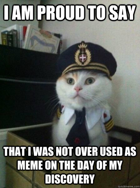 I am proud to say That I was not over used as meme on the day of my discovery  Captain kitteh