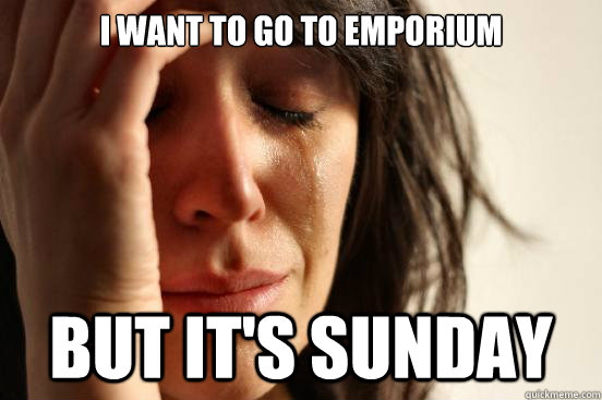 I want to go to emporium  but it's sunday  First World Problems