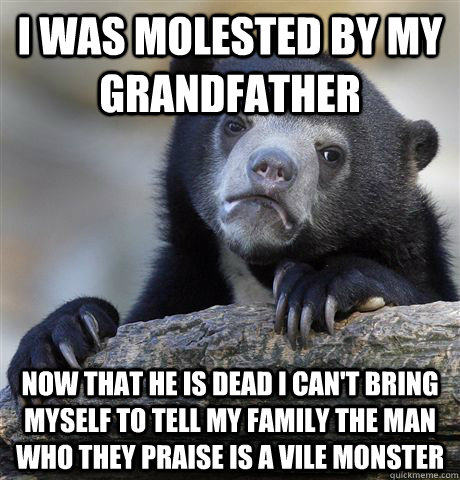 I was Molested by my grandfather now that he is dead I can't bring myself to tell my family the man who they praise is a vile monster  Confession Bear