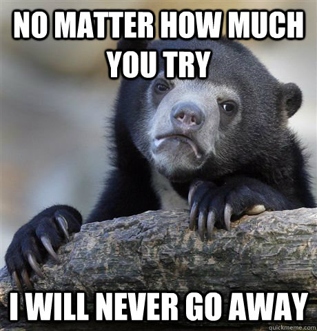 No matter how much you try i will never go away  Confession Bear