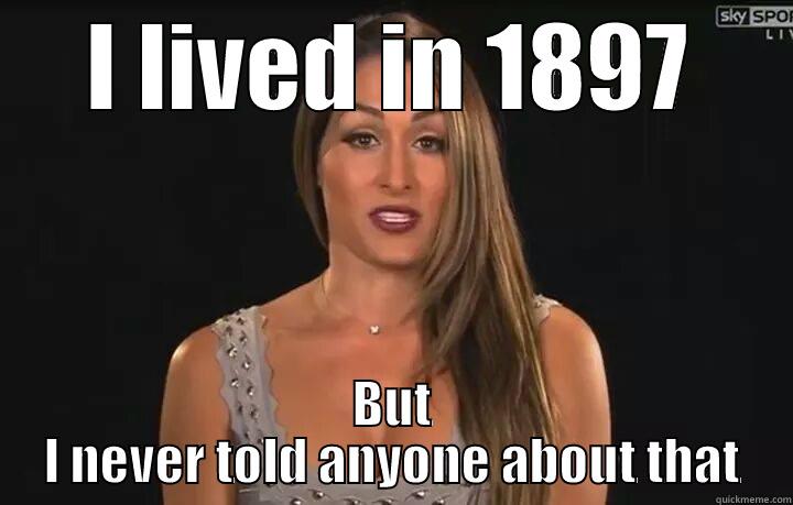 I was alive in 1897... - I LIVED IN 1897 BUT I NEVER TOLD ANYONE ABOUT THAT Misc