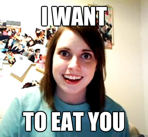 i want to eat you  Overly Attached Girlfriend