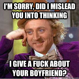 I'm sorry, did I mislead you into thinking i give a fuck about your boyfriend?  Creepy Wonka