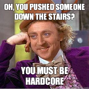 Oh, you pushed someone down the stairs? You must be hardcore  Condescending Wonka