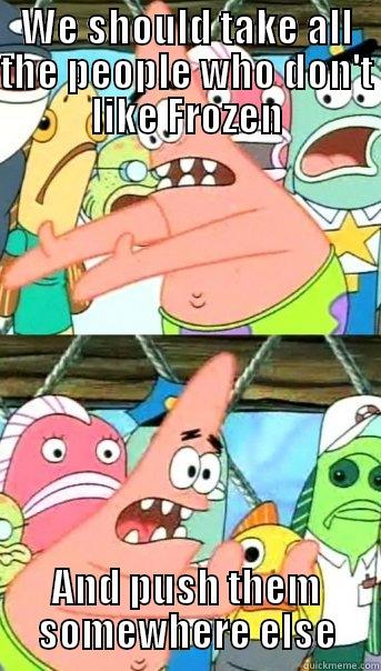 WE SHOULD TAKE ALL THE PEOPLE WHO DON'T LIKE FROZEN AND PUSH THEM SOMEWHERE ELSE Push it somewhere else Patrick