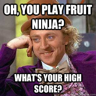 Oh, You play fruit ninja? What's your high score?  Condescending Wonka