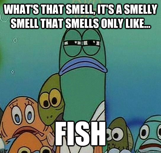 What's that smell, It's a smelly smell that smells only like... FISH  Serious fish SpongeBob