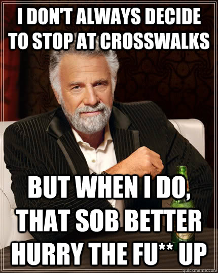 I don't always decide to stop at crosswalks but when I do, that SOB better hurry the fu** up  The Most Interesting Man In The World