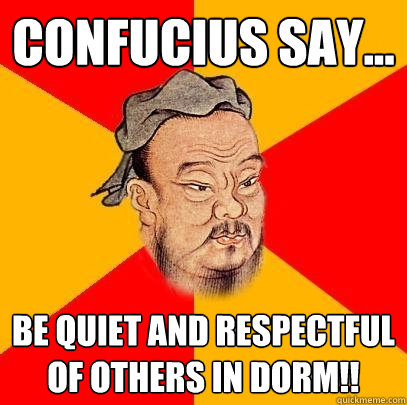 Confucius say... be quiet and respectful of others in dorm!!  Confucius says