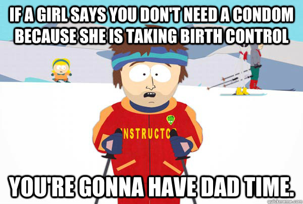 If a girl says you don't need a condom because she is taking birth control You're gonna have Dad time.  Super Cool Ski Instructor
