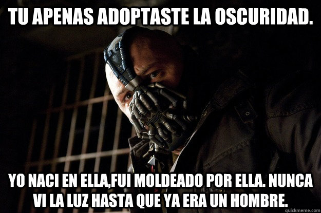 Tu apenas adoptaste la oscuridad. Yo naci en ella,fui moldeado por ella. Nunca vi la luz hasta que ya era un hombre. - Tu apenas adoptaste la oscuridad. Yo naci en ella,fui moldeado por ella. Nunca vi la luz hasta que ya era un hombre.  Angry Bane