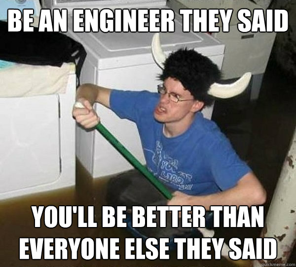Be an Engineer they said you'll be better than everyone else they said  They said