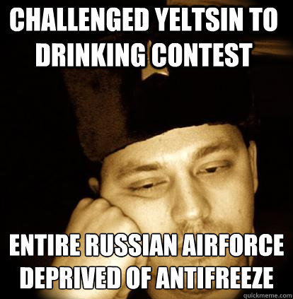 challenged yeltsin to drinking contest entire russian airforce deprived of antifreeze - challenged yeltsin to drinking contest entire russian airforce deprived of antifreeze  Second World Porblems