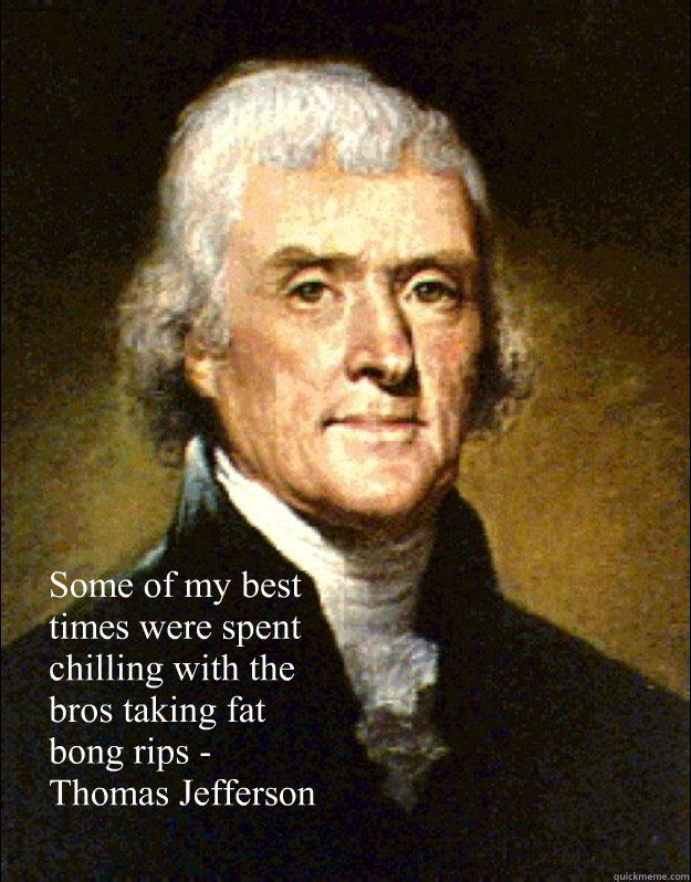 Some of my best times were spent chilling with the bros taking fat bong rips - Thomas Jefferson  