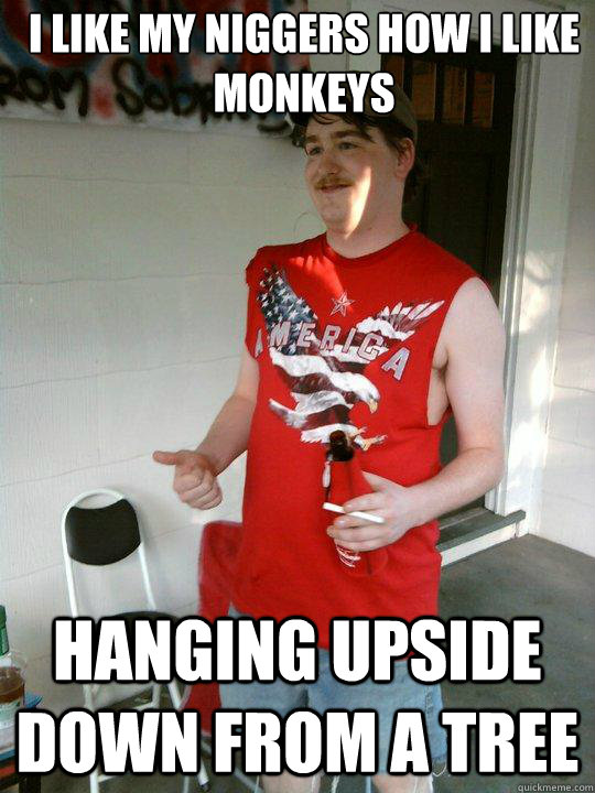 I like my niggers how I like monkeys Hanging upside down from a tree  Redneck Randal