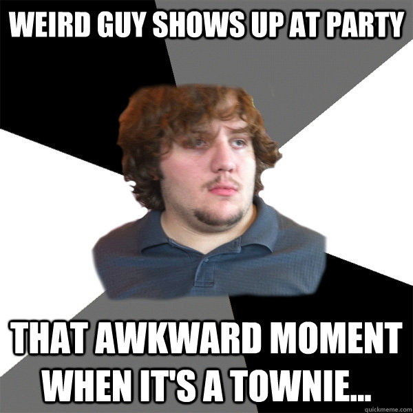 weird guy shows up at party that awkward moment when it's a townie... - weird guy shows up at party that awkward moment when it's a townie...  Family Tech Support Guy