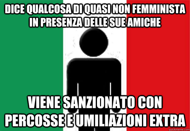 dice qualcosa di quasi non femminista in presenza delle sue amiche viene sanzionato con percosse e umiliazioni extra  AVERAGE ITALIAN GUY