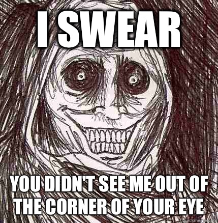 I swear You didn't see me out of the corner of your eye  Horrifying Houseguest