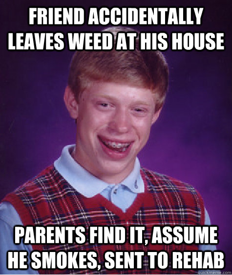 Friend accidentally leaves weed at his house Parents find it, assume he smokes, sent to rehab  Bad Luck Brian