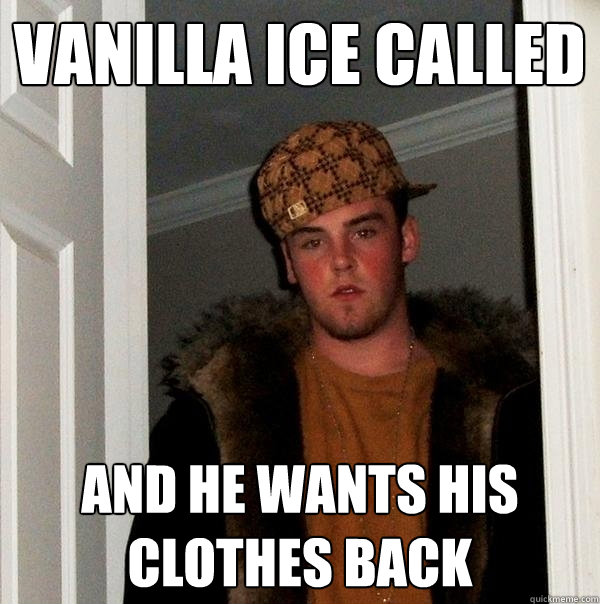 Vanilla Ice Called and he wants his clothes back  Scumbag Steve