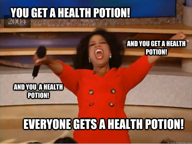 You get a health potion! everyone gets a health potion! and you get a health potion! and you  a health potion!  oprah you get a car