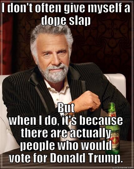 I DON'T OFTEN GIVE MYSELF A DOPE SLAP BUT WHEN I DO, IT'S BECAUSE THERE ARE ACTUALLY PEOPLE WHO WOULD VOTE FOR DONALD TRUMP. The Most Interesting Man In The World