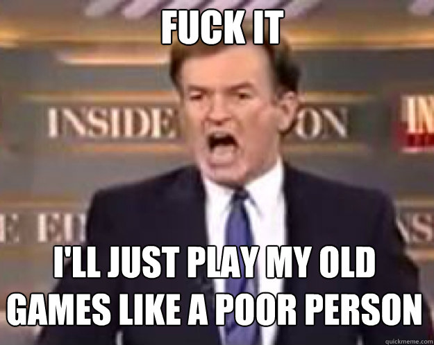 FUCK IT I'LL JUST PLAY MY OLD GAMES LIKE A POOR PERSON  fuck it bill