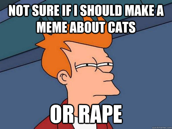 Not sure if i should make a meme about cats or rape - Not sure if i should make a meme about cats or rape  Futurama Fry