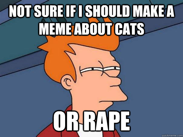 Not sure if i should make a meme about cats or rape  Futurama Fry