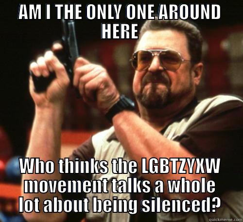 AM I THE ONLY ONE AROUND HERE WHO THINKS THE LGBTZYXW MOVEMENT TALKS A WHOLE LOT ABOUT BEING SILENCED? Am I The Only One Around Here