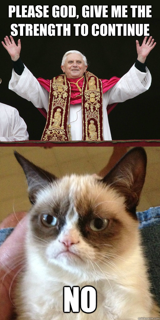 PLEASE GOD, GIVE ME THE STRENGTH TO CONTINUE No - PLEASE GOD, GIVE ME THE STRENGTH TO CONTINUE No  God to Pope No