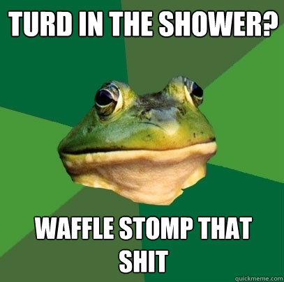Turd in the shower? waffle stomp that shit - Turd in the shower? waffle stomp that shit  Foul Bachelor Frog
