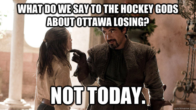 What do we say to the hockey Gods about Ottawa losing? Not today.  Syrio Forel what do we say
