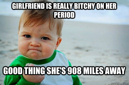 Girlfriend is really bitchy on her period good thing she's 908 miles away  