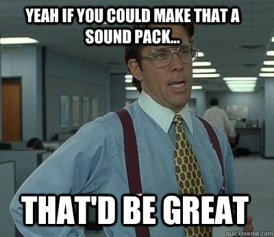 Yeah if you could make that a sound pack... That'd be great - Yeah if you could make that a sound pack... That'd be great  Bill Lumbergh