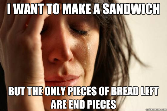 I want to make a sandwich But the only pieces of bread left are end pieces - I want to make a sandwich But the only pieces of bread left are end pieces  First World Problems