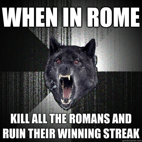 When in rome kill all the romans and ruin their winning streak  Insanity Wolf