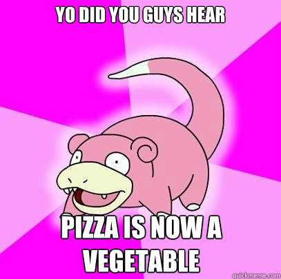 yo did you guys hear pizza is now a vegetable   Slowpoke