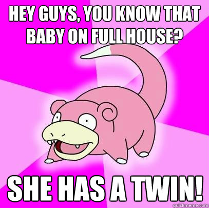 hey guys, you know that baby on Full House? She has a TWIN!  Slowpoke