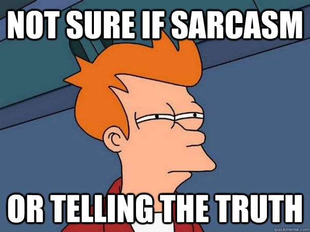 Not sure if sarcasm  or telling the truth  Futurama Fry