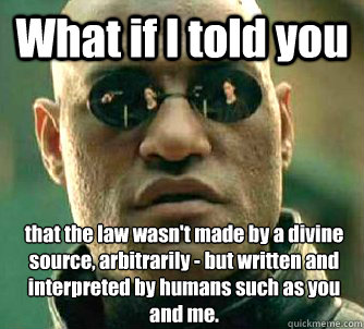 What if I told you that the law wasn't made by a divine source, arbitrarily - but written and interpreted by humans such as you and me.  What if I told you