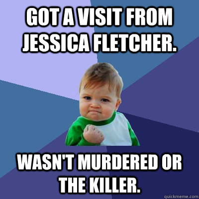 Got a visit from Jessica Fletcher. Wasn't murdered or the killer.  Success Kid