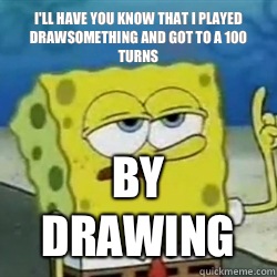 I'll have you know that I played Drawsomething and got to a 100 turns By drawing  Tough guy spongebob