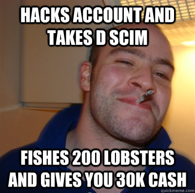 Hacks account and takes D scim Fishes 200 lobsters and gives you 30k cash  GoodGuyGreg