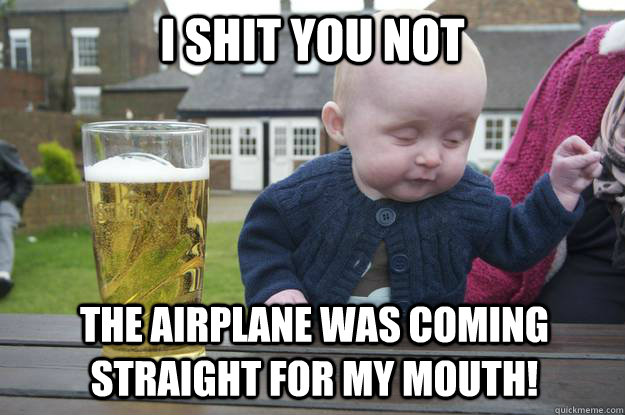 i shit you not the airplane was coming straight for my mouth!  drunk baby