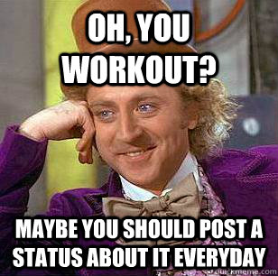 Oh, you workout? Maybe you should post a status about it everyday  Condescending Wonka