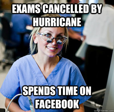 Exams cancelled by hurricane spends time on facebook  overworked dental student