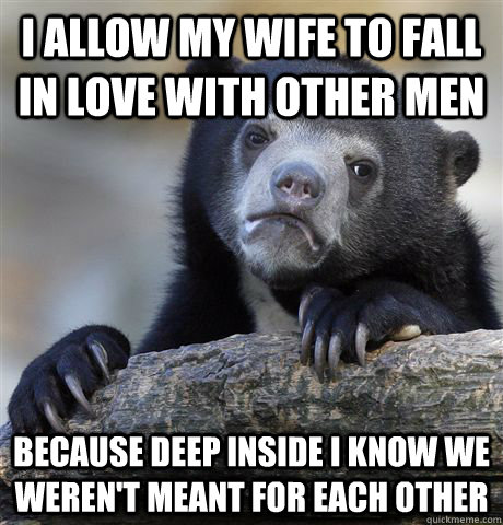 i allow my wife to fall in love with other men because deep inside i know we weren't meant for each other  Confession Bear