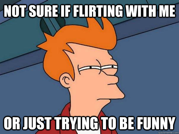 Not sure if flirting with me Or just trying to be funny - Not sure if flirting with me Or just trying to be funny  Futurama Fry