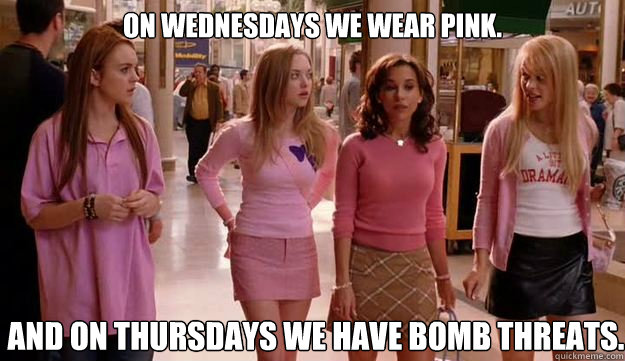 On Wednesdays we wear pink. And on Thursdays we have bomb threats.  